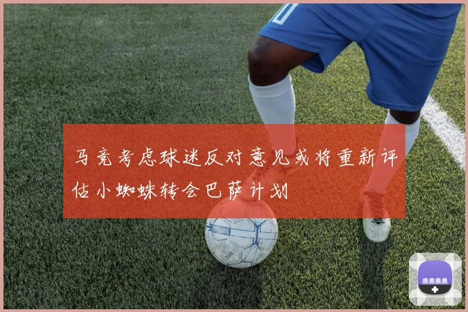 马竞考虑球迷反对意见或将重新评估小蜘蛛转会巴萨计划