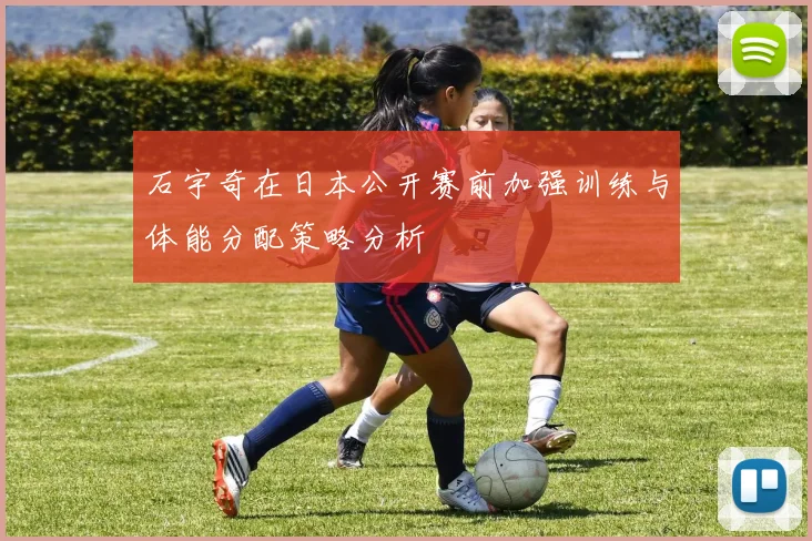石宇奇在日本公开赛前加强训练与体能分配策略分析