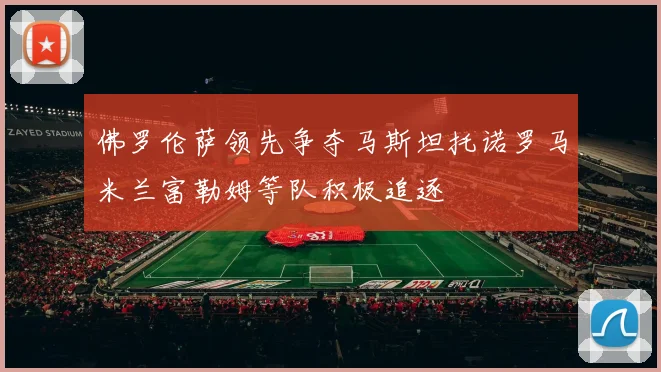 佛罗伦萨领先争夺马斯坦托诺罗马米兰富勒姆等队积极追逐