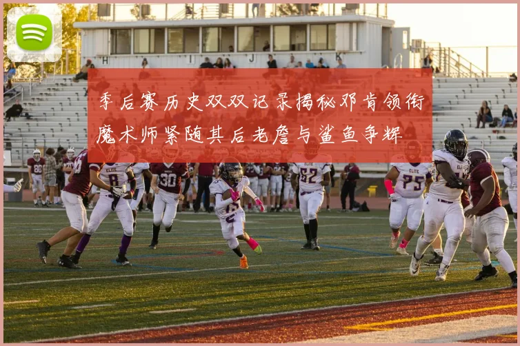 季后赛历史双双记录揭秘邓肯领衔魔术师紧随其后老詹与鲨鱼争辉