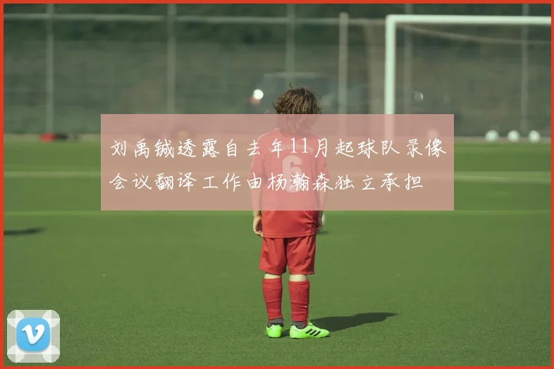 刘禹铖透露自去年11月起球队录像会议翻译工作由杨瀚森独立承担