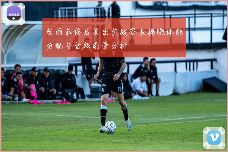 陈雨菲伤后复出首战签表揭晓体能分配与晋级前景分析