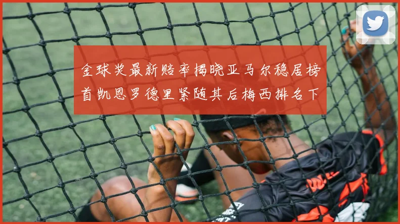 金球奖最新赔率揭晓亚马尔稳居榜首凯恩罗德里紧随其后梅西排名下滑至第四