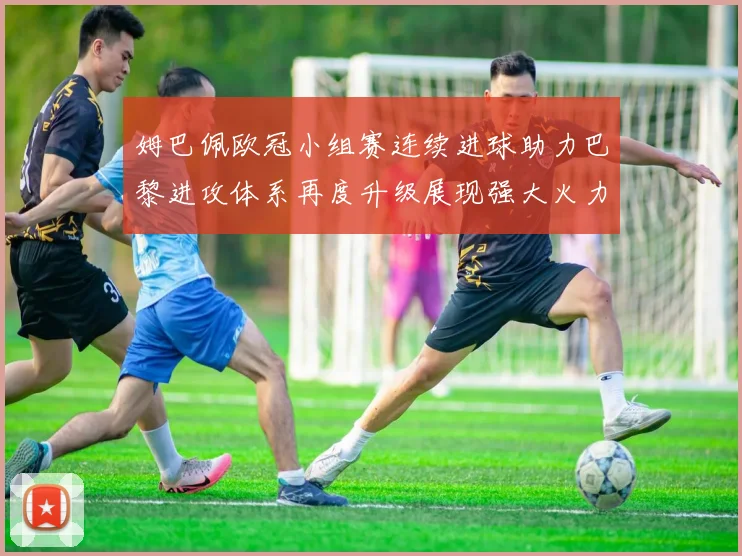 姆巴佩欧冠小组赛连续进球助力巴黎进攻体系再度升级展现强大火力