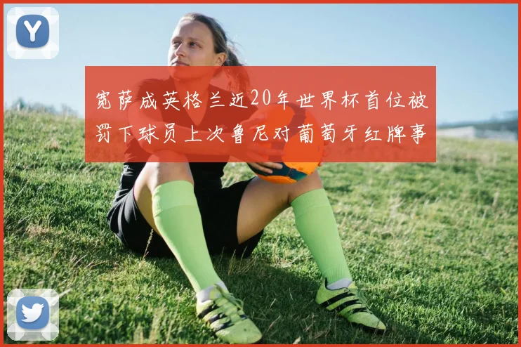 宽萨成英格兰近20年世界杯首位被罚下球员上次鲁尼对葡萄牙红牌事件回顾